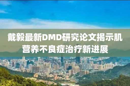 戴毅最新DMD研究論文揭示肌營養(yǎng)不良癥治療新進展