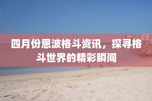 四月份恩波格斗資訊，探尋格斗世界的精彩瞬間