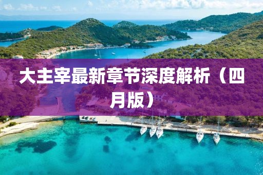 大主宰最新章節(jié)深度解析（四月版）