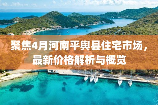 聚焦4月河南平輿縣住宅市場，最新價格解析與概覽