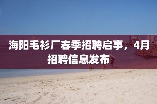 海陽(yáng)毛衫廠春季招聘啟事，4月招聘信息發(fā)布
