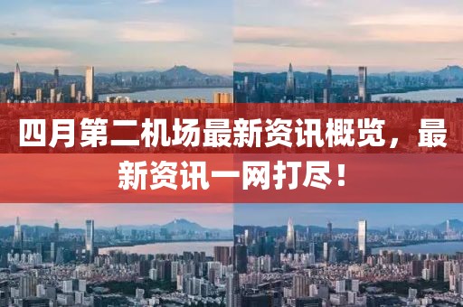 四月第二機場最新資訊概覽，最新資訊一網(wǎng)打盡！