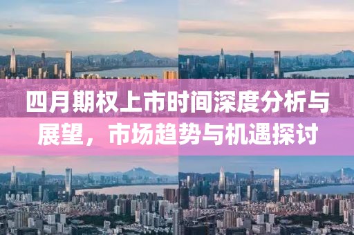 四月期權(quán)上市時(shí)間深度分析與展望，市場(chǎng)趨勢(shì)與機(jī)遇探討