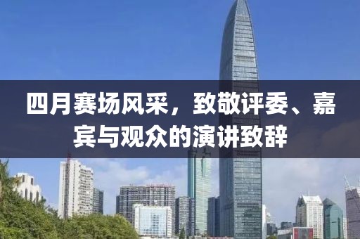 四月賽場風采，致敬評委、嘉賓與觀眾的演講致辭