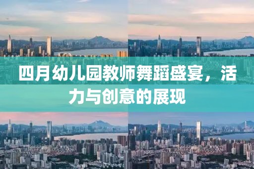 四月幼兒園教師舞蹈盛宴，活力與創(chuàng)意的展現(xiàn)