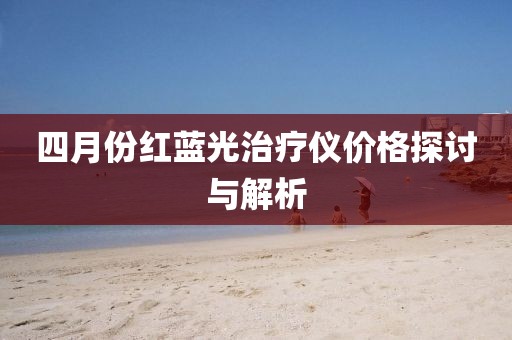 四月份紅藍(lán)光治療儀價(jià)格探討與解析