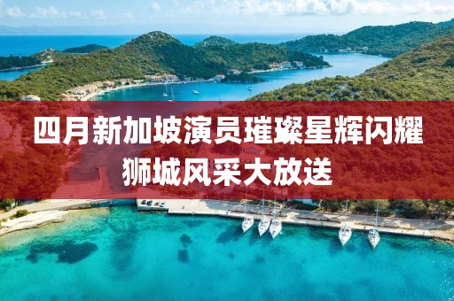 四月新加坡演員璀璨星輝閃耀獅城風(fēng)采大放送