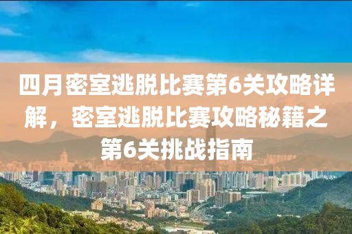 四月密室逃脫比賽第6關(guān)攻略詳解，密室逃脫比賽攻略秘籍之第6關(guān)挑戰(zhàn)指南