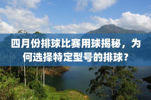 四月份排球比賽用球揭秘，為何選擇特定型號(hào)的排球？