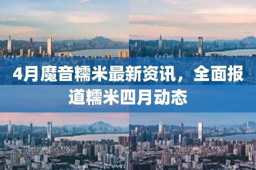 4月魔音糯米最新資訊，全面報(bào)道糯米四月動(dòng)態(tài)