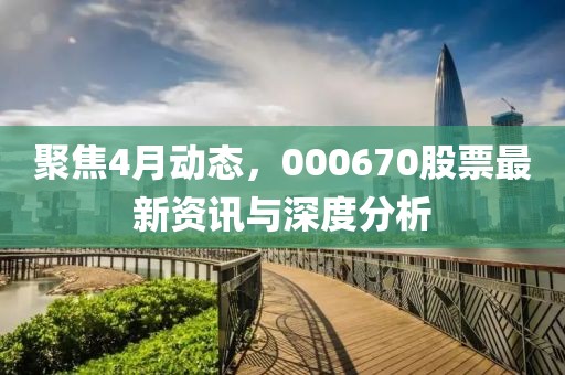 聚焦4月動態(tài)，000670股票最新資訊與深度分析