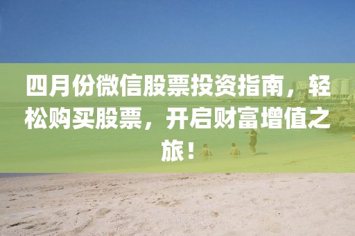 四月份微信股票投資指南，輕松購買股票，開啟財富增值之旅！