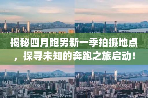 揭秘四月跑男新一季拍攝地點(diǎn)，探尋未知的奔跑之旅啟動(dòng)！