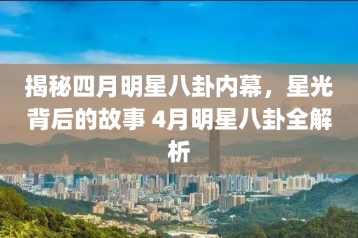 揭秘四月明星八卦內(nèi)幕，星光背后的故事 4月明星八卦全解析