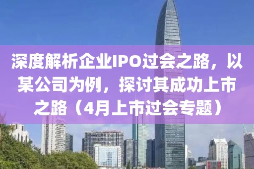 深度解析企業(yè)IPO過會之路，以某公司為例，探討其成功上市之路（4月上市過會專題）