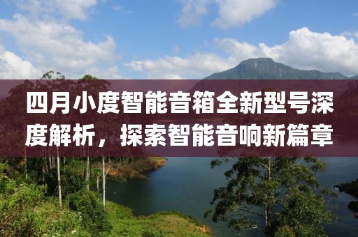 四月小度智能音箱全新型號(hào)深度解析，探索智能音響新篇章