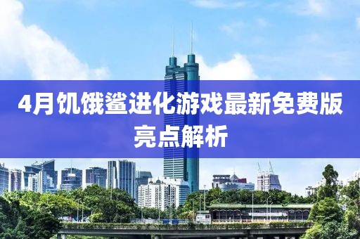 4月饑餓鯊進化游戲最新免費版亮點解析