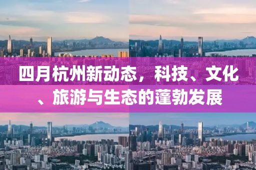四月杭州新動(dòng)態(tài)，科技、文化、旅游與生態(tài)的蓬勃發(fā)展