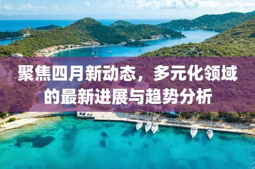 聚焦四月新動(dòng)態(tài)，多元化領(lǐng)域的最新進(jìn)展與趨勢(shì)分析
