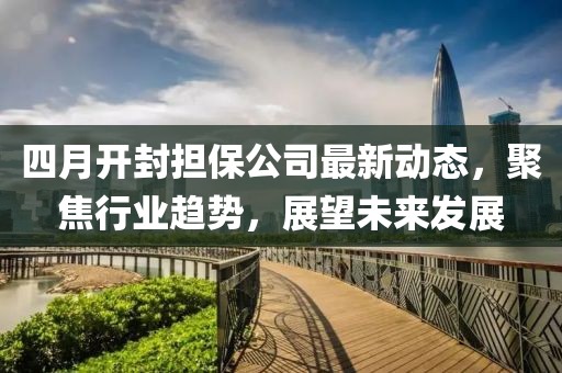 四月開封擔保公司最新動態(tài)，聚焦行業(yè)趨勢，展望未來發(fā)展