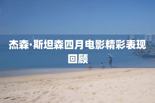 杰森·斯坦森四月電影精彩表現(xiàn)回顧