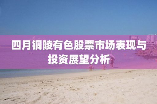四月銅陵有色股票市場(chǎng)表現(xiàn)與投資展望分析