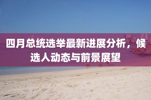 四月總統(tǒng)選舉最新進(jìn)展分析，候選人動(dòng)態(tài)與前景展望