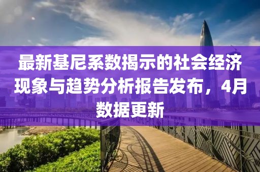 最新基尼系數(shù)揭示的社會經(jīng)濟(jì)現(xiàn)象與趨勢分析報告發(fā)布，4月數(shù)據(jù)更新