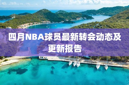 四月NBA球員最新轉(zhuǎn)會(huì)動(dòng)態(tài)及更新報(bào)告