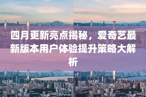 四月更新亮點(diǎn)揭秘，愛奇藝最新版本用戶體驗(yàn)提升策略大解析