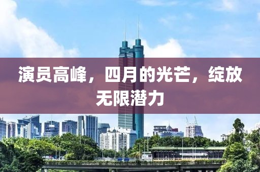 演員高峰，四月的光芒，綻放無限潛力