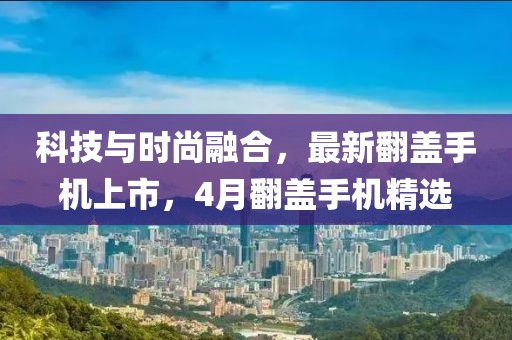 科技與時尚融合，最新翻蓋手機上市，4月翻蓋手機精選
