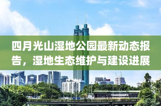 四月光山濕地公園最新動態(tài)報告，濕地生態(tài)維護與建設進展