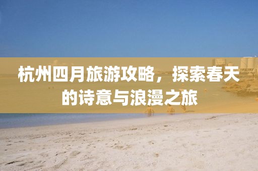 杭州四月旅游攻略，探索春天的詩(shī)意與浪漫之旅