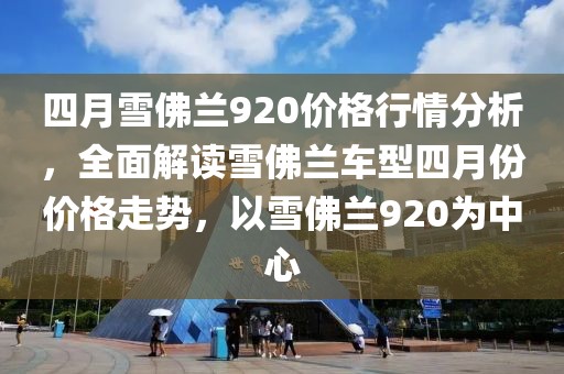 四月雪佛蘭920價(jià)格行情分析，全面解讀雪佛蘭車型四月份價(jià)格走勢，以雪佛蘭920為中心