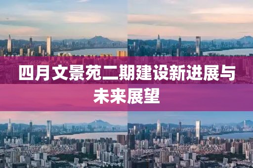 四月文景苑二期建設(shè)新進(jìn)展與未來(lái)展望
