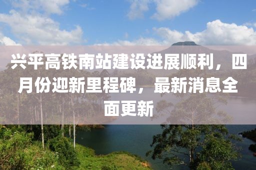 興平高鐵南站建設(shè)進展順利，四月份迎新里程碑，最新消息全面更新