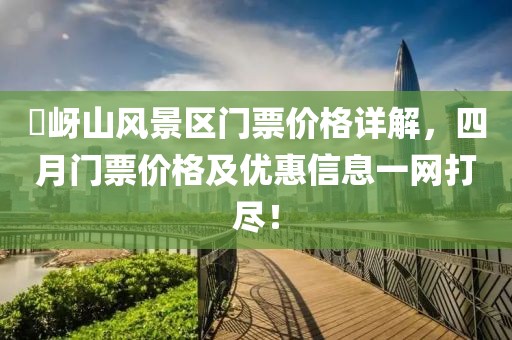 嵖岈山風(fēng)景區(qū)門票價格詳解，四月門票價格及優(yōu)惠信息一網(wǎng)打盡！