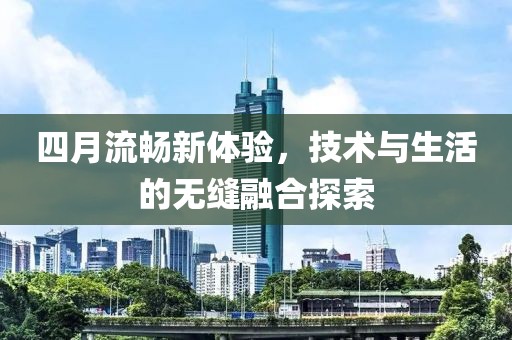 四月流暢新體驗，技術(shù)與生活的無縫融合探索