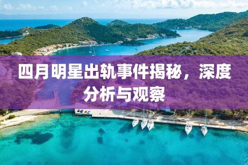 四月明星出軌事件揭秘，深度分析與觀察
