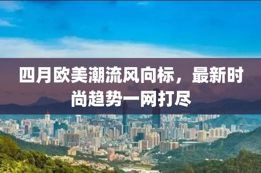四月歐美潮流風(fēng)向標(biāo)，最新時尚趨勢一網(wǎng)打盡