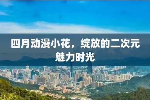 四月動漫小花，綻放的二次元魅力時光