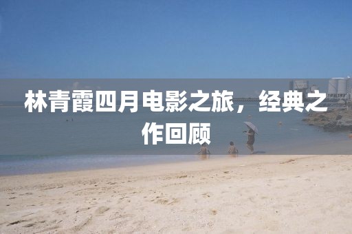 林青霞四月電影之旅，經(jīng)典之作回顧
