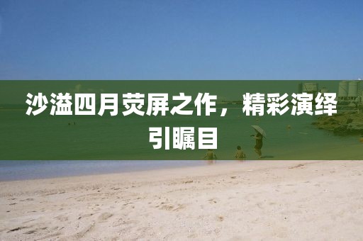 沙溢四月熒屏之作，精彩演繹引矚目