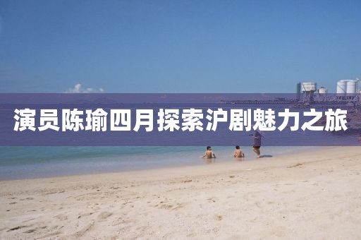 演員陳瑜四月探索滬劇魅力之旅