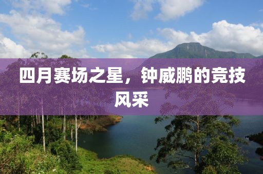 四月賽場之星，鐘威鵬的競技風(fēng)采