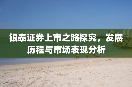 銀泰證券上市之路探究，發(fā)展歷程與市場表現(xiàn)分析