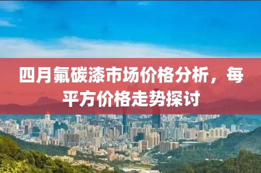 四月氟碳漆市場(chǎng)價(jià)格分析，每平方價(jià)格走勢(shì)探討
