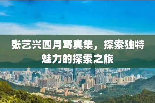 張藝興四月寫(xiě)真集，探索獨(dú)特魅力的探索之旅