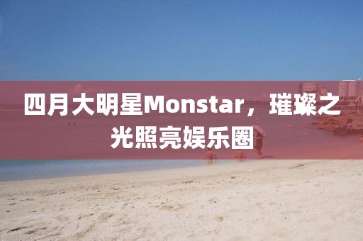 四月大明星Monstar，璀璨之光照亮娛樂圈